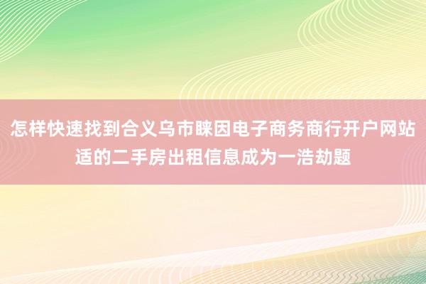 怎样快速找到合义乌市睐因电子商务商行开户网站适的二手房出租信息成为一浩劫题