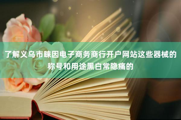 了解义乌市睐因电子商务商行开户网站这些器械的称号和用途黑白常隐痛的