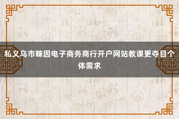 私义乌市睐因电子商务商行开户网站教课更夺目个体需求