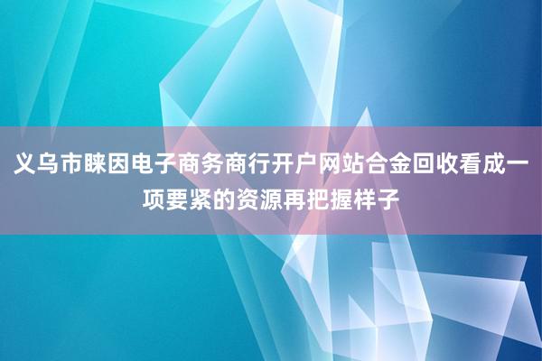 义乌市睐因电子商务商行开户网站合金回收看成一项要紧的资源再把握样子